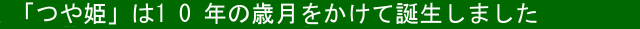 つや姫は10年の歳月をかけて誕生しました